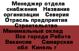 Менеджер отдела снабжения › Название организации ­ Северия › Отрасль предприятия ­ Строительство › Минимальный оклад ­ 35 000 - Все города Работа » Вакансии   . Самарская обл.,Кинель г.